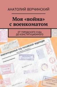 Анатолий Верчинский - Моя «война» с военкоматом. От городского суда до Конституционного