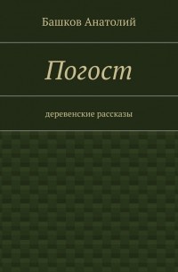 Анатолий Башков - Погост. деревенские рассказы