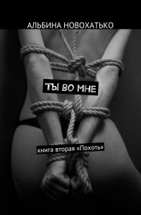 Альбина Новохатько - Ты во мне. Книга вторая «Похоть»