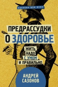 Андрей Сазонов - Предрассудки о здоровье: жить надо с умом и правильно