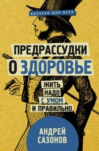 Андрей Сазонов - Предрассудки о здоровье: жить надо с умом и правильно