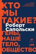 Роберт Сапольски - Кто мы такие? Гены, наше тело, общество