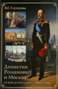 В. Г. Глушкова - Династия Романовых и Москва. От бояр до последнего императора