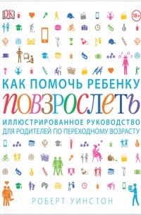 Роберт Уинстон - Как помочь ребенку повзрослеть. Иллюстрированное руководство для родителей по переходному возрасту