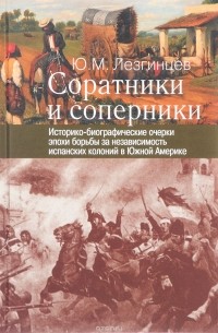 Ю. М. Лезгинцев - Соратники и соперники. Историко-биографические очерки эпохи борьбы за независимость испанских колоний в Южной Америке