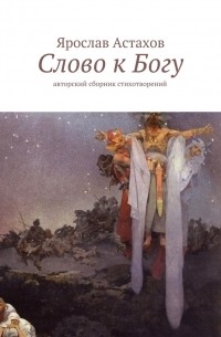 Ярослав Астахов - Слово к Богу. Авторский сборник стихотворений