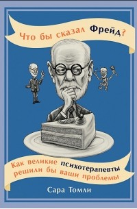 Сара Томли - Что бы сказал Фрейд? Как великие психотерапевты решили бы ваши проблемы