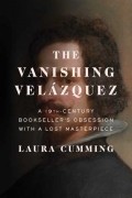 Лора Камминг - The Vanishing Velázquez: A 19th Century Bookseller&#039;s Obsession with a Lost Masterpiece