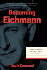 David Cesarani - Becoming Eichmann: Rethinking the Life, Crimes, and Trial of a "Desk Murderer"