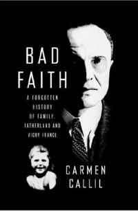 Кармен Каллил - Bad Faith: A Forgotten History of Family, Fatherland and Vichy France
