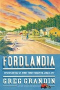 Грег Грандин - Fordlandia: The Rise and Fall of Henry Ford&#039;s Forgotten Jungle City