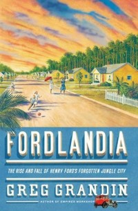 Грег Грандин - Fordlandia: The Rise and Fall of Henry Ford's Forgotten Jungle City