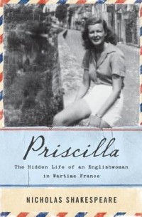 Николас Шекспир - Priscilla: The Hidden Life of an Englishwoman in Wartime France