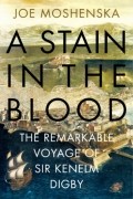 Джо Мошенска - A Stain in the Blood: The Remarkable Voyage of Sir Kenelm Digby