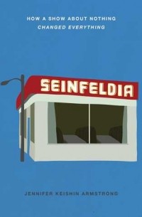 Дженнифер Кэйшин Армстронг - Seinfeldia: How a Show About Nothing Changed Everything