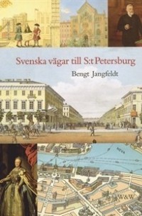 Bengt Jangfeldt - Svenska vägar till S:t Petersburg: Kapitel ur historien om svenskarna vid Nevans stränder