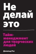 Дональд Рос - Не делай это. Тайм-менеджмент для творческих людей