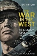 James Holland - The War in the West - A New History: Volume 1: Germany Ascendant 1939-1941