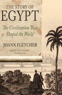 Joann Fletcher - The Story of Egypt: The Civilization that Shaped the World