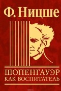 Ницше Фридрих - Шопенгауэр как воспитатель