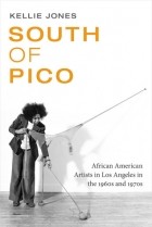 Kellie Jones - South of Pico: African American Artists in Los Angeles in the 1960s and 1970s