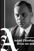 Игорь Баринов - Альфред Розенберг. Жизнь как миф