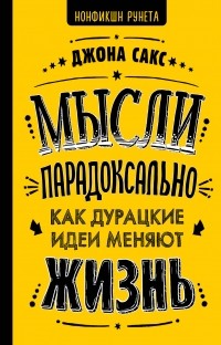 Джона Сакс - Мысли парадоксально: как дурацкие идеи меняют жизнь