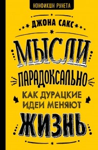 Джона Сакс - Мысли парадоксально: как дурацкие идеи меняют жизнь