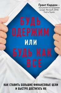 Грант Кардон - Будь одержим или будь как все. Как ставить большие финансовые цели и быстро достигать их
