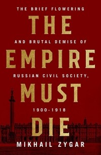 Mikhail Zygar - The Empire Must Die: Russia's Revolutionary Collapse, 1900-1917
