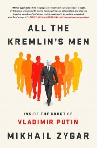 Mikhail Zygar - All the Kremlin's Men: Inside the Court of Vladimir Putin