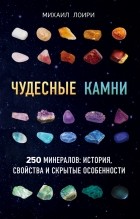 Михаил Лоири - Чудесные камни. 250 минералов: история, свойства, скрытые особенности