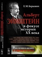 Е. М. Беркович - Революция в физике и судьбы ее героев. Альберт Эйнштейн в фокусе истории ХХ века