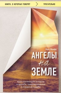 Лора Шрофф - Ангелы на земле. Вдохновляющие рассказы о судьбе, дружбе и силе единения