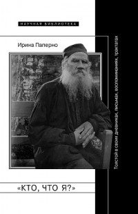 Паперно Ирина - «Кто, что я?»: Толстой в своих дневниках, письмах, воспоминаниях, трактатах