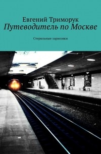 Евгений Триморук - Путеводитель по Москве. Стерильные зарисовки