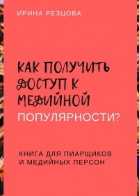 Ирина Резцова - Как получить доступ к медийной популярности? Книга для пиарщиков и медийных персон