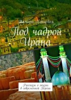 Тамара Концевая - Под чадрой Ирана. Рассказы о жизни в современной Персии