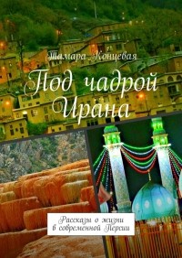 Тамара Концевая - Под чадрой Ирана. Рассказы о жизни в современной Персии