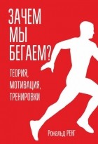 Рональд Ренг - Зачем мы бегаем? Теория, мотивация, тренировки