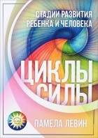 Памела Левин - Циклы Силы. Стадии развития ребенка и человека