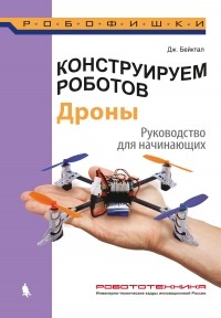 Джон Бейктал - Конструируем роботов. Дроны. Руководство для начинающих