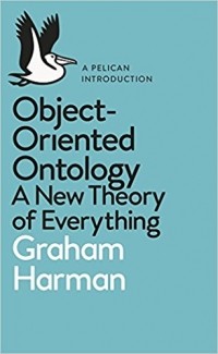 Graham Harman - Object-Oriented Ontology: A New Theory of Everything