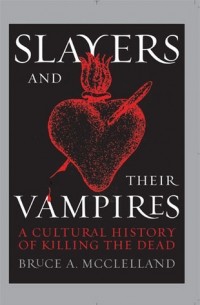 Bruce McClelland - Slayers and Their Vampires: A Cultural History of Killing the Dead