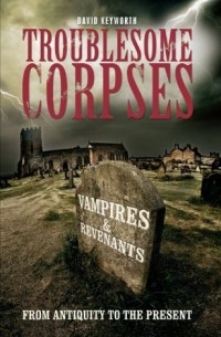 David Keyworth - Troublesome Corpses: Vampires & Revenants, From Antiquity To The Present