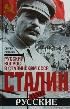 Сергей Рязанов - Сталин или русские. Русский вопрос в сталинском СССР