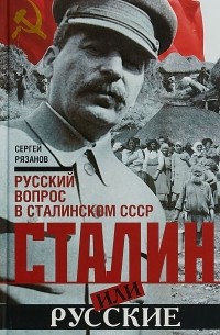 Сергей Рязанов - Сталин или русские. Русский вопрос в сталинском СССР