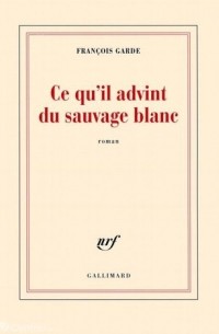 Франсуа Гарде - Ce qu'il advint du sauvage blanc
