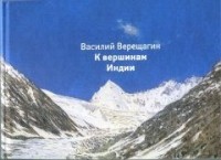 Василий Верещагин - Василий Верещагин. К вершинам Индии