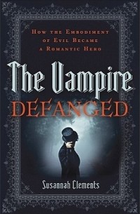 Susannah Clements - The Vampire Defanged: How the Embodiment of Evil Became a Romantic Hero